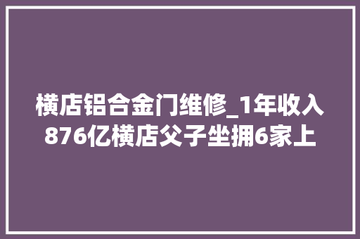 横店铝合金门维修_1年收入876亿横店父子坐拥6家上市公司
