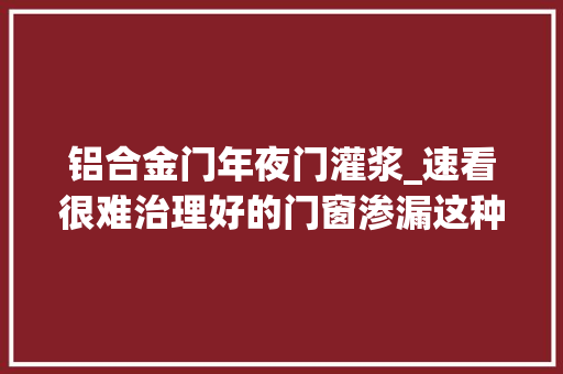 铝合金门年夜门灌浆_速看很难治理好的门窗渗漏这种窗框微创灌浆技能却能轻松解决