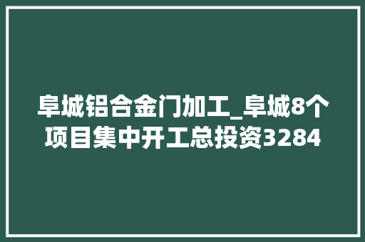 阜城铝合金门加工_阜城8个项目集中开工总投资3284亿元