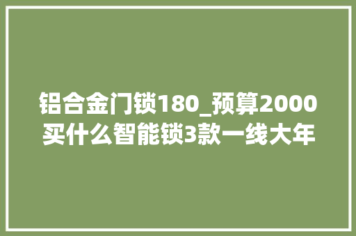 铝合金门锁180_预算2000买什么智能锁3款一线大年夜牌智能锁横评看完再选不踩坑