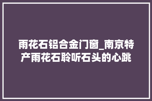雨花石铝合金门窗_南京特产雨花石聆听石头的心跳