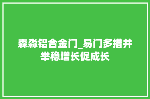 森淼铝合金门_易门多措并举稳增长促成长