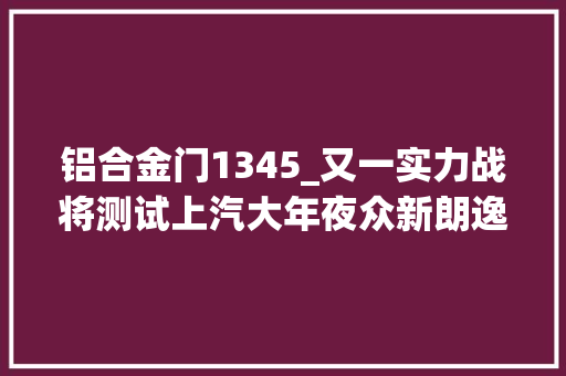 铝合金门1345_又一实力战将测试上汽大年夜众新朗逸