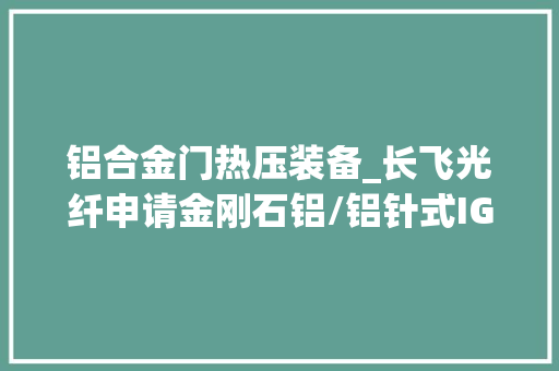 铝合金门热压装备_长飞光纤申请金刚石铝/铝针式IGBT散热基板制备方法专利提高散热效率