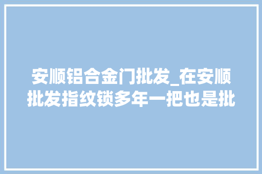 安顺铝合金门批发_在安顺批发指纹锁多年一把也是批发价指纹锁