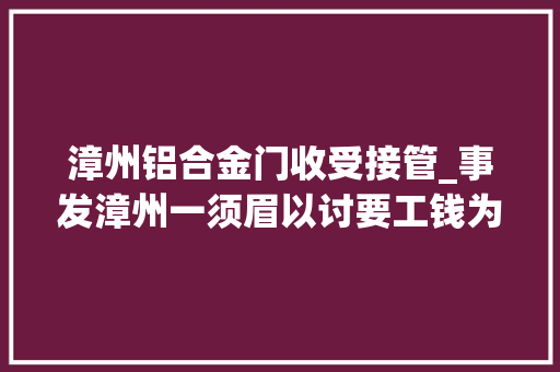 漳州铝合金门收受接管_事发漳州一须眉以讨要工钱为名入室行窃