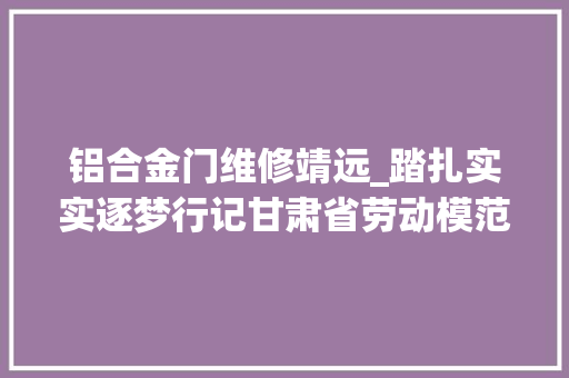铝合金门维修靖远_踏扎实实逐梦行记甘肃省劳动模范靖远振宪建材公司总经理李振宪