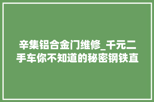 辛集铝合金门维修_千元二手车你不知道的秘密钢铁直男居然捡前任的漏