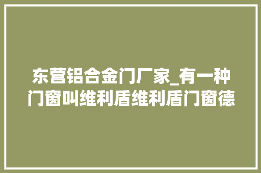 东营铝合金门厂家_有一种门窗叫维利盾维利盾门窗德国维利盾门窗