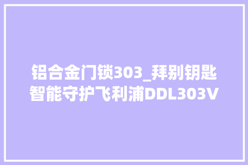 铝合金门锁303_拜别钥匙智能守护飞利浦DDL303VP智能锁运用体验