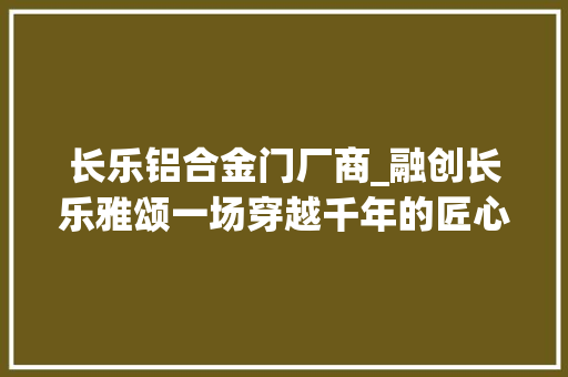 长乐铝合金门厂商_融创长乐雅颂一场穿越千年的匠心死守