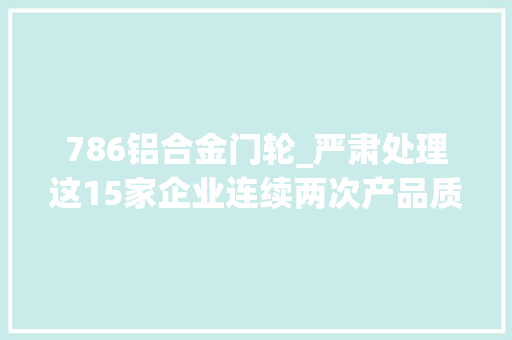 786铝合金门轮_严肃处理这15家企业连续两次产品质量国家监督抽查不合格