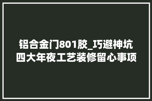 铝合金门801胶_巧避神坑四大年夜工艺装修留心事项