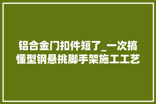 铝合金门扣件短了_一次搞懂型钢悬挑脚手架施工工艺含验收