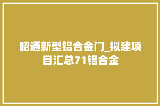 昭通新型铝合金门_拟建项目汇总71铝合金