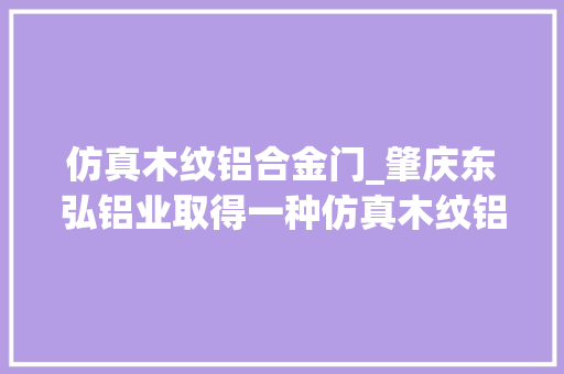 仿真木纹铝合金门_肇庆东弘铝业取得一种仿真木纹铝材卧式喷涂分娩设备专利提高了运用的实用性
