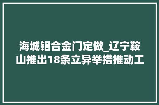 海城铝合金门定做_辽宁鞍山推出18条立异举措推动工业经济高质量成长