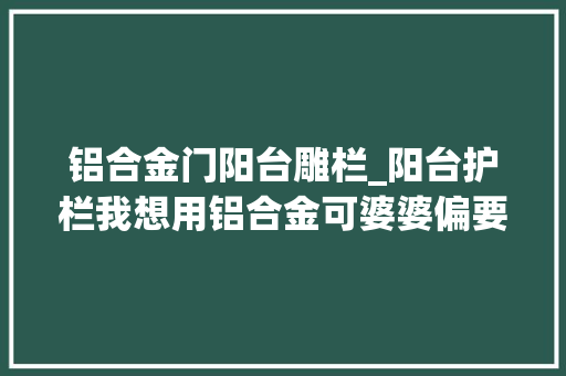 铝合金门阳台雕栏_阳台护栏我想用铝合金可婆婆偏要装不锈钢的到底谁对