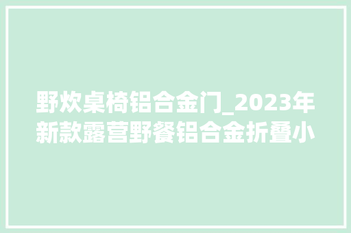 野炊桌椅铝合金门_2023年新款露营野餐铝合金折叠小魔桌稳固耐用十年