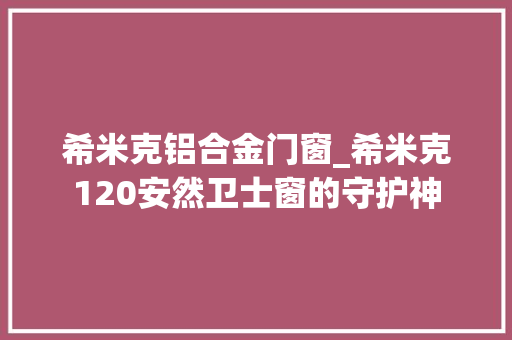希米克铝合金门窗_希米克120安然卫士窗的守护神