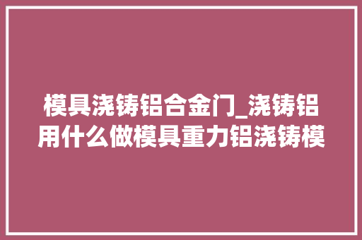 模具浇铸铝合金门_浇铸铝用什么做模具重力铝浇铸模具结构