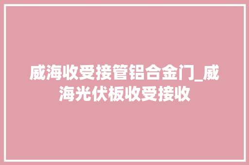 威海收受接管铝合金门_威海光伏板收受接收