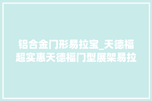 铝合金门形易拉宝_天德福超实惠天德福门型展架易拉宝和X展架谁才是王者