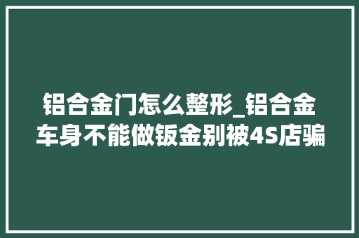 铝合金门怎么整形_铝合金车身不能做钣金别被4S店骗了