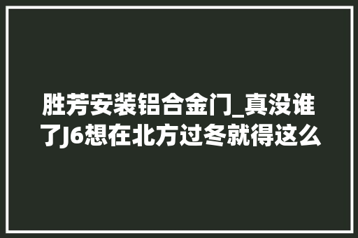 胜芳安装铝合金门_真没谁了J6想在北方过冬就得这么干全程实录J6P伟博思通驻车加热器安装