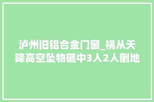 泸州旧铝合金门窗_祸从天降高空坠物砸中3人2人倒地不起1孩嚎啕大年夜哭痛心