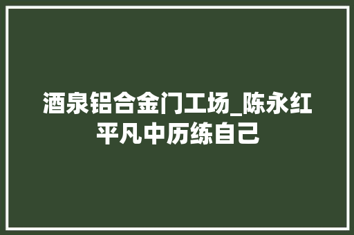 酒泉铝合金门工场_陈永红平凡中历练自己