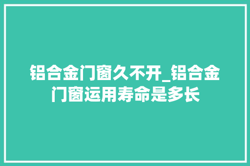 铝合金门窗久不开_铝合金门窗运用寿命是多长