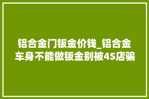 铝合金门钣金价钱_铝合金车身不能做钣金别被4S店骗了