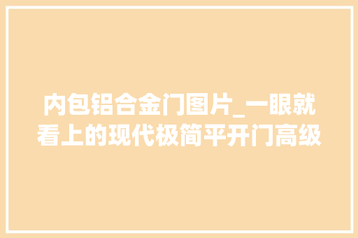 内包铝合金门图片_一眼就看上的现代极简平开门高级又实用