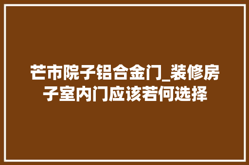 芒市院子铝合金门_装修房子室内门应该若何选择