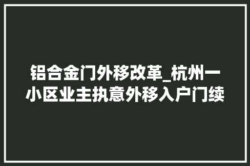 铝合金门外移改革_杭州一小区业主执意外移入户门续有业主为这事打过官司