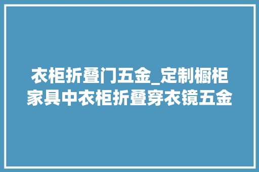 衣柜折叠门五金_定制橱柜家具中衣柜折叠穿衣镜五金样式和设计尺寸留心事项讲解