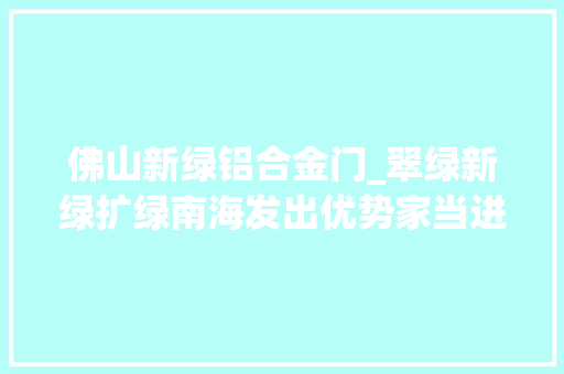 佛山新绿铝合金门_翠绿新绿扩绿南海发出优势家当进级最强音