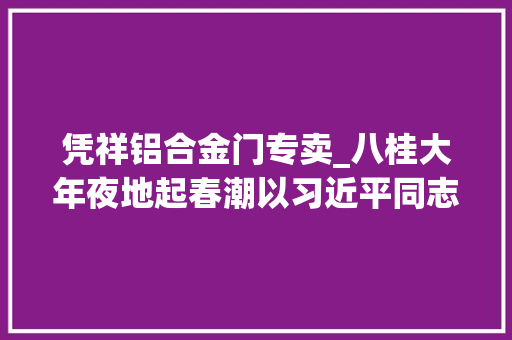 凭祥铝合金门专卖_八桂大年夜地起春潮以习近平同志为核心的党中间关心广西成长纪实