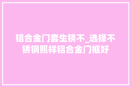 铝合金门套生锈不_选择不锈钢照样铝合金门框好