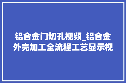 铝合金门切孔视频_铝合金外壳加工全流程工艺显示视频有亿点点长请耐心看完