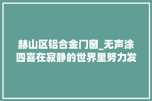 赫山区铝合金门窗_无声涂四喜在寂静的世界里努力发声