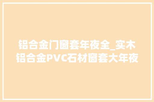 铝合金门窗套年夜全_实木铝合金PVC石材窗套大年夜比拼