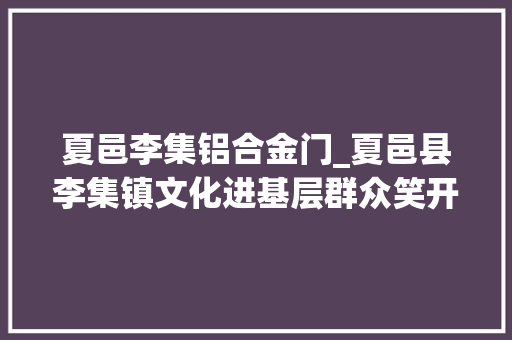 夏邑李集铝合金门_夏邑县李集镇文化进基层群众笑开颜