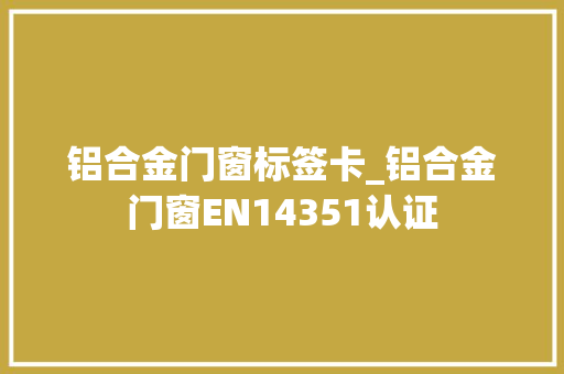 铝合金门窗标签卡_铝合金门窗EN14351认证