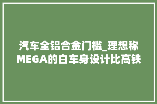 汽车全铝合金门槛_理想称MEGA的白车身设计比高铁要宝贵多铝合金用量达445