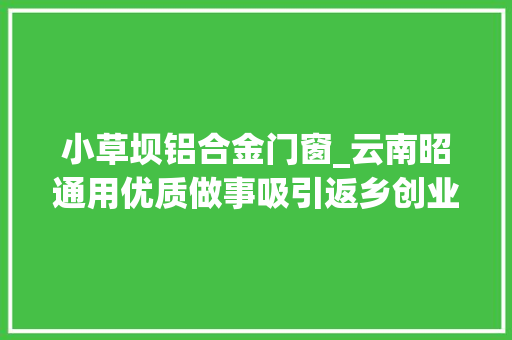 小草坝铝合金门窗_云南昭通用优质做事吸引返乡创业