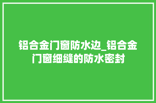 铝合金门窗防水边_铝合金门窗细缝的防水密封