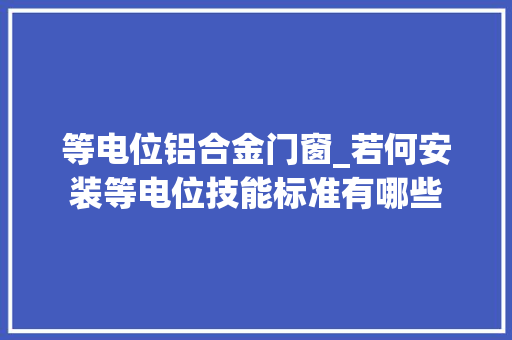 等电位铝合金门窗_若何安装等电位技能标准有哪些