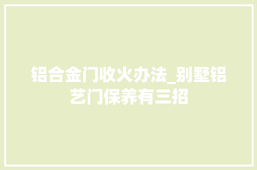 铝合金门收火办法_别墅铝艺门保养有三招